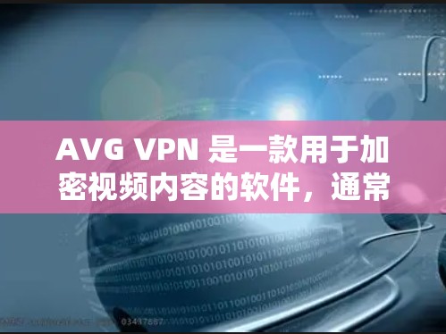 AVG VPN 是一款用于加密视频内容的软件，通常用于保护个人数据和在线内容的安全性。下载并使用此类软件时，重要的一点是确保安全，避免点击下载链接或下载软件本身