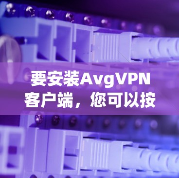 要安装AvgVPN客户端,您可以按照以下步骤操作 要安装AvgVPN客户端,您可以按照以下步骤操作