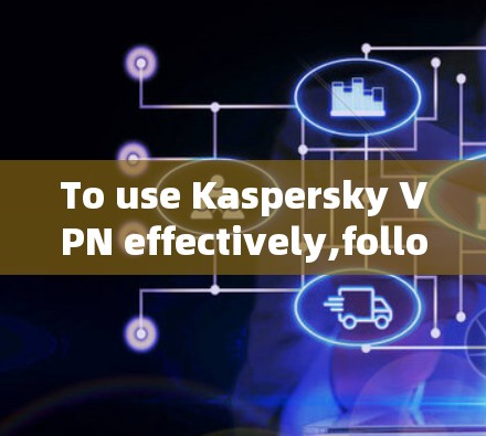 To use Kaspersky VPN effectively,follow these organized steps:
