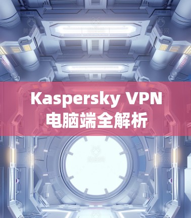 Kaspersky VPN电脑端全解析