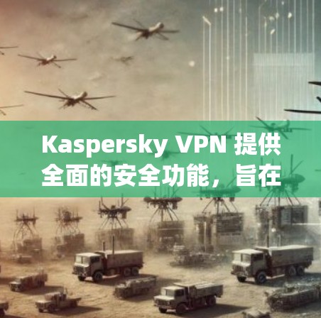 Kaspersky VPN 提供全面的安全功能，旨在保护用户在网络环境下的隐私和安全。以下是其主要的安全功能的概述