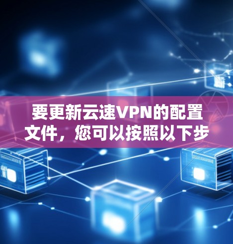 要更新云速VPN的配置文件,您可以按照以下步骤操作 要更新云速VPN的配置文件,您可以按照以下步骤操作