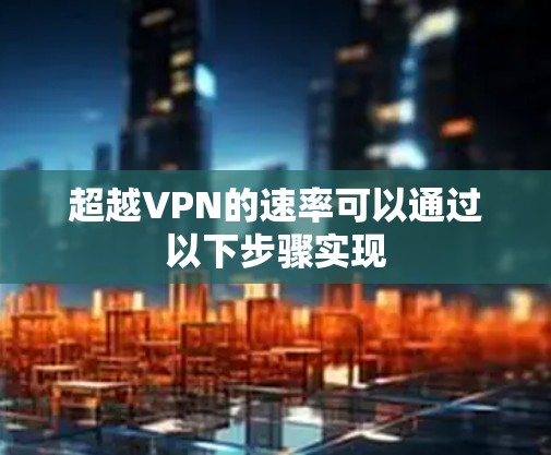 超越VPN的速率可以通过以下步骤实现