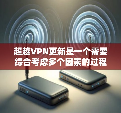 超越VPN更新是一个需要综合考虑多个因素的过程，旨在保持VPN的稳定性并升级到最新版本。以下是一个系统化的步骤指南，帮助您超越VPN的更新