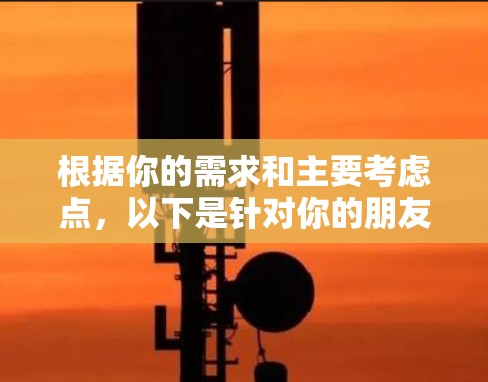 根据你的需求和主要考虑点，以下是针对你的朋友选择VPN软件的攻略