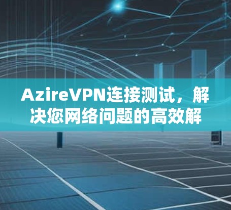 AzireVPN连接测试，解决您网络问题的高效解决方案