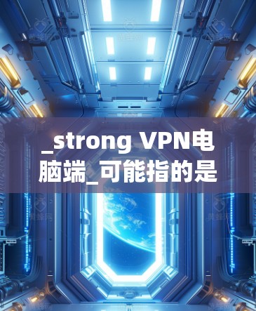 _strong VPN电脑端_可能指的是Strong VPN电脑端，但通常Strong VPN是一个常见的VPN服务名称。如果你是在寻找端到端（端到端）VPN软件，可以考虑以下几种选项