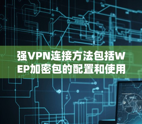 强VPN连接方法包括WEP加密包的配置和使用。以下是详细的步骤和注意事项