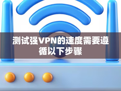测试强VPN的速度需要遵循以下步骤