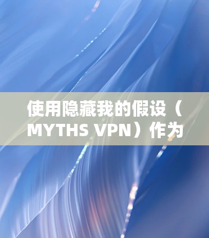 使用隐藏我的假设（MYTHS VPN）作为VPN解决方案，取决于您的具体需求和安全偏好。以下是一个结构化的评测，帮助您做出明智的选择