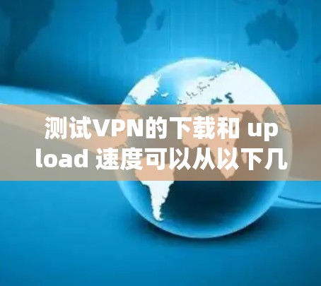 测试VPN的下载和 upload 速度可以从以下几个方面进行