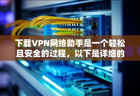 下载VPN网络助手是一个轻松且安全的过程，以下是详细的步骤指南