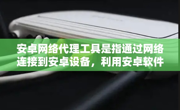安卓网络代理工具是指通过网络连接到安卓设备，利用安卓软件本身提供的功能来控制设备操作的工具。这些工具可以帮助用户轻松管理设备设置、控制应用、查看日志等，但同时也需要注意一些使用限制