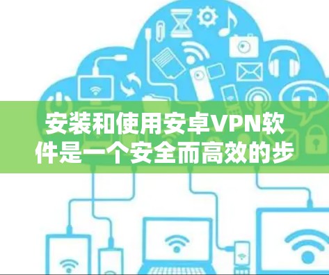 安装和使用安卓VPN软件是一个安全而高效的步骤。以下是一些步骤和注意事项，帮助你轻松安装和使用此类软件