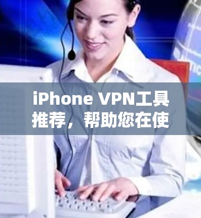 iPhone VPN工具推荐，帮助您在使用iPhone时更安全地连接互联网。以下是一些推荐的工具及其特点