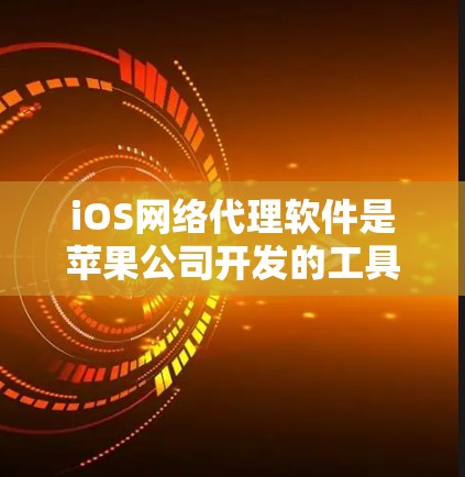 iOS网络代理软件是苹果公司开发的工具，用于在iOS设备上代理互联网服务，如HTTP、HTTPS和网络连接。以下是关于这些软件的详细信息