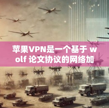 苹果VPN是一个基于 wolf 论文协议的网络加速服务，旨在帮助用户更快地访问网络资源。以下是对苹果VPN的详细分析和使用指南