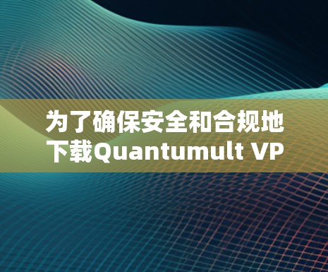 为了确保安全和合规地下载Quantumult VPN，以下是一些关键步骤和注意事项