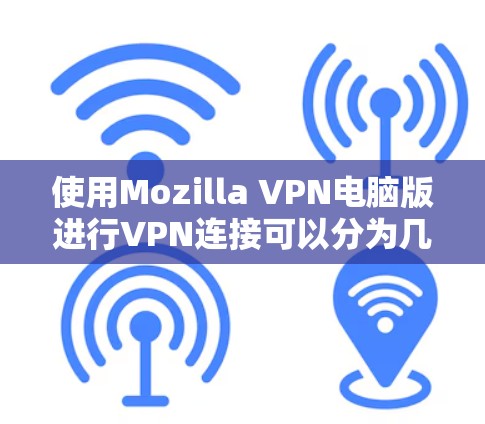 使用Mozilla VPN电脑版进行VPN连接可以分为几个步骤，每个步骤都需要仔细操作以确保成功。以下是详细的指南