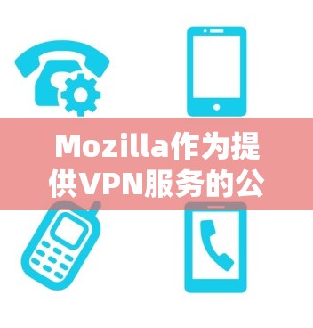 Mozilla作为提供VPN服务的公司，通过多种技术措施保障了用户的隐私保护。以下是对其VPN隐私保护的分析
