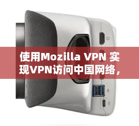 使用Mozilla VPN 实现VPN访问中国网络，以下是详细的步骤指南