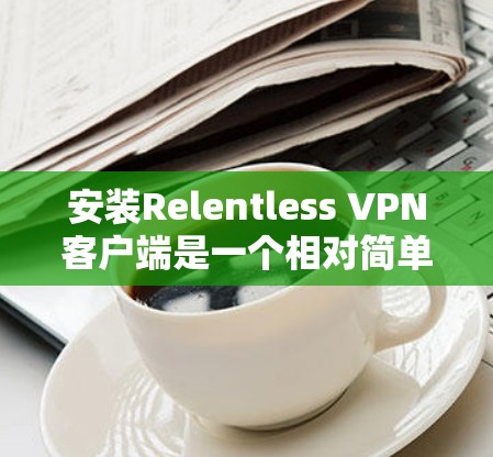 安装Relentless VPN客户端是一个相对简单的过程，但需要确保你有必要的软件和权限。以下是一些步骤以帮助你安装Relentless VPN客户端