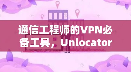 通信工程师的VPN必备工具，Unlocator VPN手机版