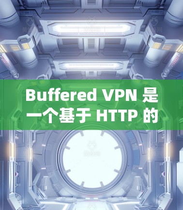Buffered VPN 是一个基于 HTTP 的VPN 服务，旨在提供更安全的连接方式。以下是下载 Buffered VPN 的步骤