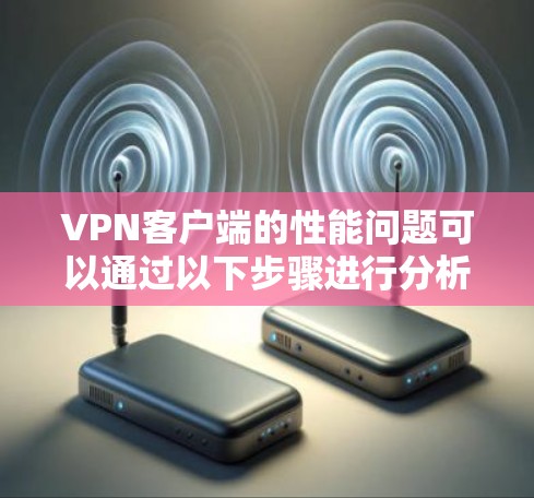 VPN客户端的性能问题可以通过以下步骤进行分析和解决