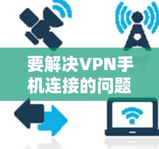 要解决VPN手机连接的问题，可以按照以下步骤进行