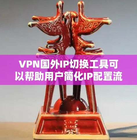 VPN国外IP切换工具可以帮助用户简化IP配置流程，方便地将国内的VPNIP切换到目标国家的VPN服务器。以下是几种常用的VPN国外IP切换工具及其主要功能