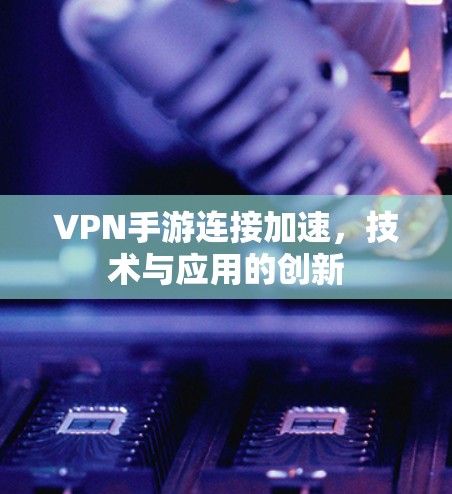 VPN手游连接加速，技术与应用的创新