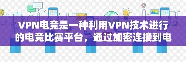 VPN电竞是一种利用VPN技术进行的电竞比赛平台，通过加密连接到电子竞技场，解决连接问题，同时确保比赛的流畅和安全性。以下是关于VPN电竞的详细说明