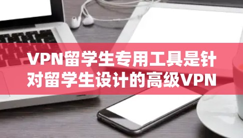 VPN留学生专用工具是针对留学生设计的高级VPN解决方案，旨在帮助他们更好地管理国际网络连接。以下是一些推荐的工具，供留学生选择