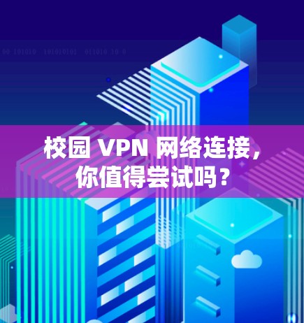 校园 VPN 网络连接，你值得尝试吗？