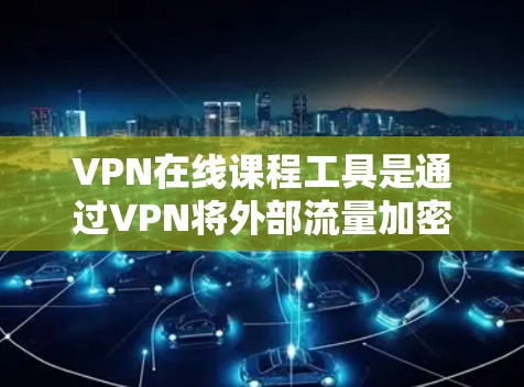 VPN在线课程工具是通过VPN将外部流量加密传输到国内，供在线学习使用的一种便捷方式。以下是使用这类工具的详细步骤和注意事项