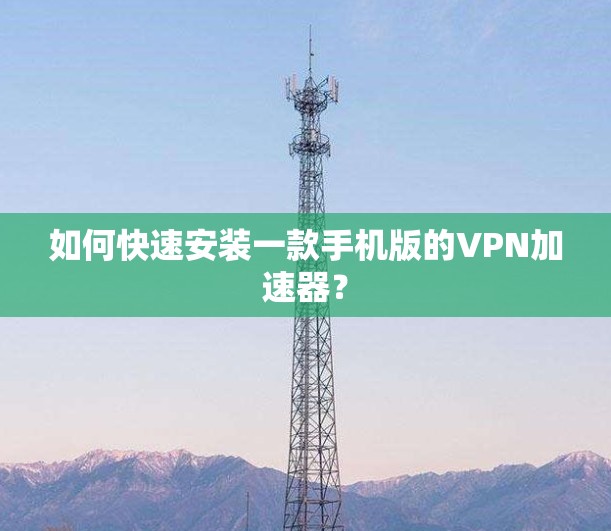 如何快速安装一款手机版的VPN加速器？