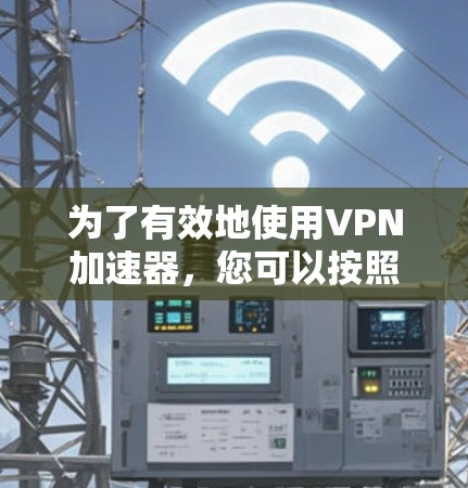 为了有效地使用VPN加速器，您可以按照以下步骤进行