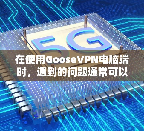 在使用GooseVPN电脑端时，遇到的问题通常可以通过以下步骤解决