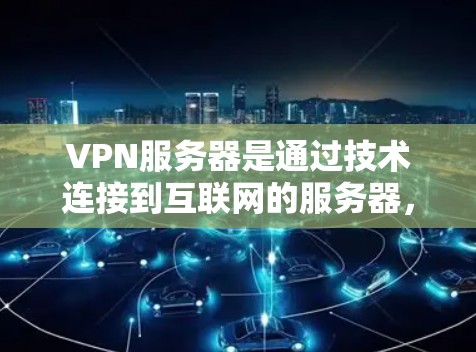 VPN服务器是通过技术连接到互联网的服务器，允许用户访问互联网服务。以下是关于VPN服务器的详细信息