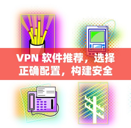 VPN 软件推荐，选择正确配置，构建安全网络