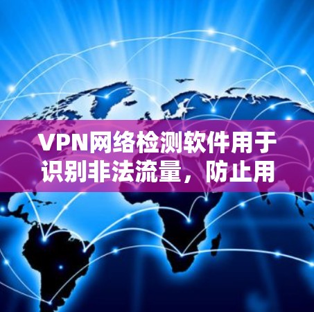 VPN网络检测软件用于识别非法流量，防止用户被截获访问。以下是对该主题的详细总结