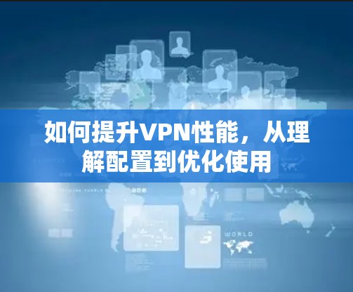 如何提升VPN性能，从理解配置到优化使用
