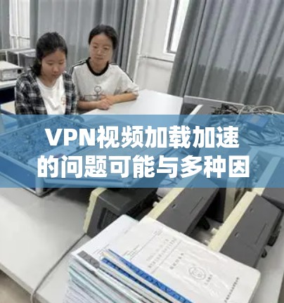 VPN视频加载加速的问题可能与多种因素有关，包括网络环境、VPN服务的配置、视频大小以及加速工具的性能等。以下是一些可能的解决方法