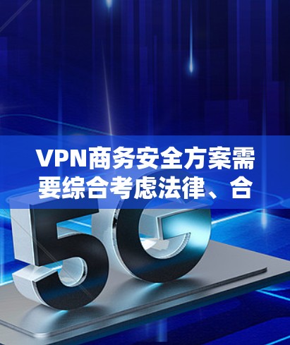 VPN商务安全方案需要综合考虑法律、合规性、数据安全、隐私保护、网络威胁应对以及风险控制等多个方面。以下是一个全面的VPN商务安全方案