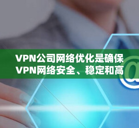 VPN公司网络优化是确保VPN网络安全、稳定和高效的步骤。以下是 VPN 公司网络优化的关键步骤和建议