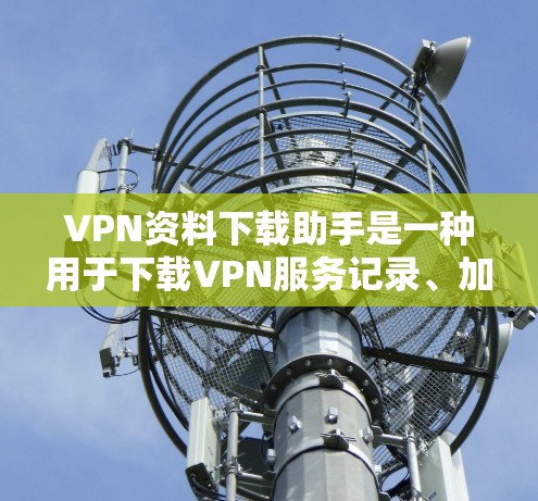 VPN资料下载助手是一种用于下载VPN服务记录、加密文件、或者下载服务相关内容的工具。以下是几种常见的VPN资料下载助手及其使用方法