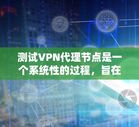 测试VPN代理节点是一个系统性的过程，旨在确保连接安全、可靠和高效的。以下是详细的步骤指南，帮助你轻松完成测试