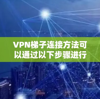 VPN梯子连接方法可以通过以下步骤进行操作