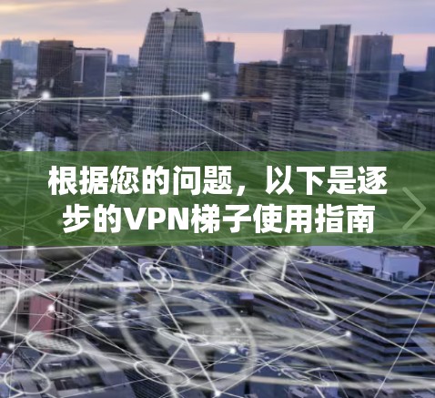 根据您的问题，以下是逐步的VPN梯子使用指南